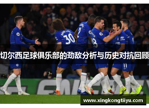 切尔西足球俱乐部的劲敌分析与历史对抗回顾