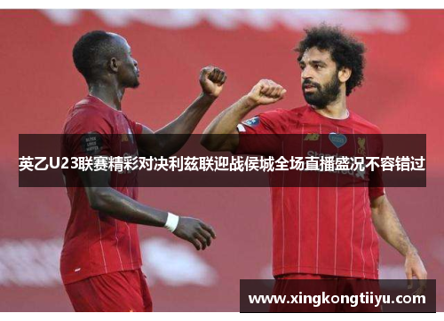 英乙U23联赛精彩对决利兹联迎战侯城全场直播盛况不容错过