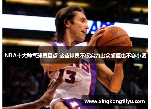 NBA十大帅气球员盘点 这些球员不仅实力出众颜值也不容小觑