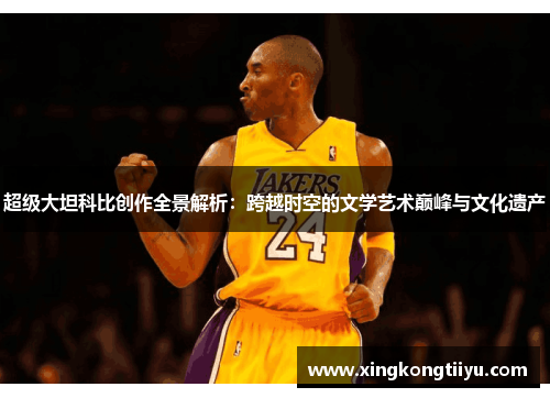 超级大坦科比创作全景解析：跨越时空的文学艺术巅峰与文化遗产