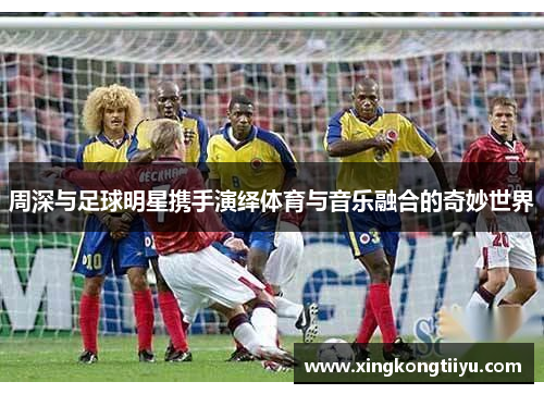 周深与足球明星携手演绎体育与音乐融合的奇妙世界