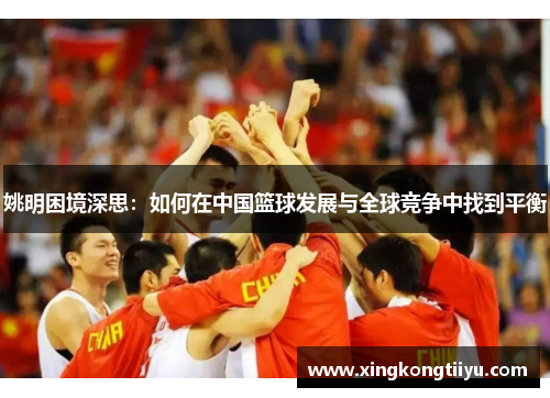 姚明困境深思：如何在中国篮球发展与全球竞争中找到平衡