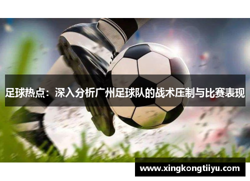 足球热点：深入分析广州足球队的战术压制与比赛表现