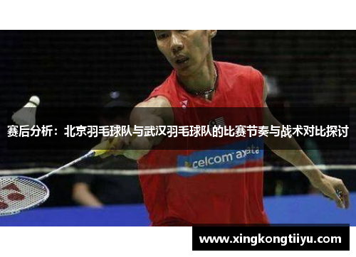 赛后分析：北京羽毛球队与武汉羽毛球队的比赛节奏与战术对比探讨