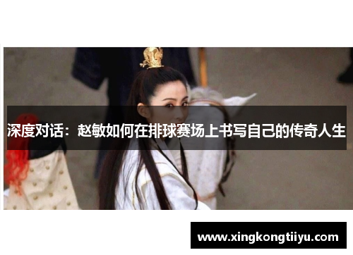 深度对话：赵敏如何在排球赛场上书写自己的传奇人生