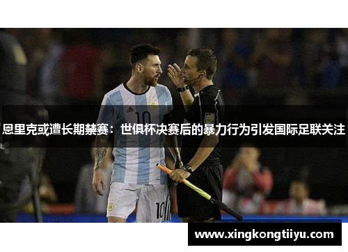 恩里克或遭长期禁赛：世俱杯决赛后的暴力行为引发国际足联关注