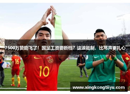 7500万赞助飞了！国足工资要断档？这波抵制，比骂声更扎心