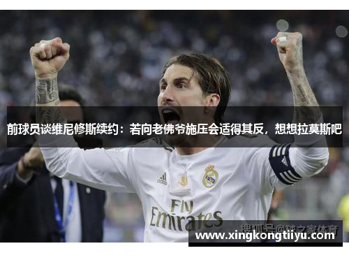 前球员谈维尼修斯续约：若向老佛爷施压会适得其反，想想拉莫斯吧