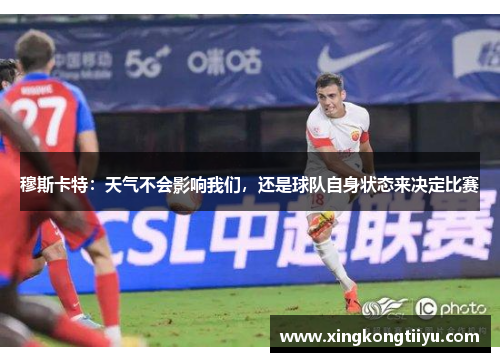 穆斯卡特：天气不会影响我们，还是球队自身状态来决定比赛