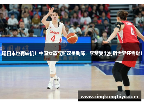 输日本也有转机！中国女篮或迎双星助阵，李梦复出剑指世界杯雪耻！