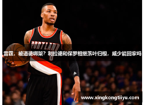 雷霆，被道德绑架？利拉德和保罗相继落叶归根，威少能回家吗