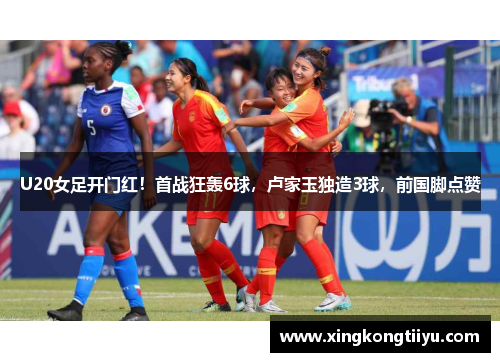 U20女足开门红！首战狂轰6球，卢家玉独造3球，前国脚点赞